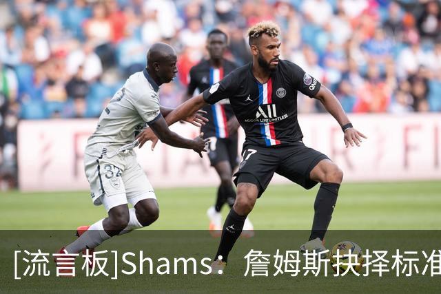 [流言板]Shams：詹姆斯抉择标准为打球是否舒心&冲冠竞争力&文化氛围